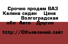 Срочно продам ВАЗ Калина сидан. › Цена ­ 150 000 - Волгоградская обл. Авто » Другое   